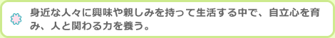 身近な人々に興味や親しみを持って生活する中で、自立心を育み、人と関わる力を養う。