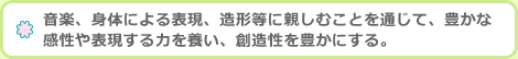 音楽、身体による表現、造形等に親しむことを通じて、豊かな感性や表現する力を養い、創造性を豊かにする。